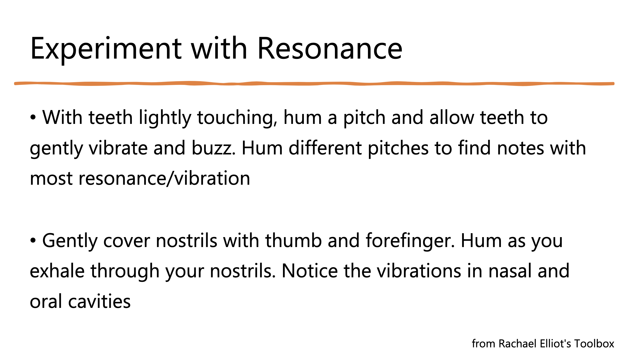 Experiment with Resonance — two exercises: hum a pitch with teeth lightly touching to feel vibration and buzz, and cover nostrils while humming to notice vibrations in nasal and oral cavities. From Rachael Elliot's Toolbox.